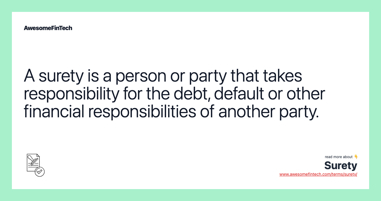 A surety is a person or party that takes responsibility for the debt, default or other financial responsibilities of another party.