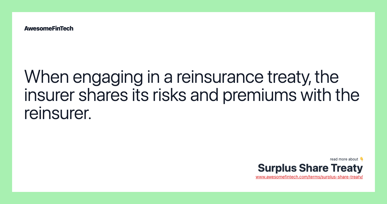 When engaging in a reinsurance treaty, the insurer shares its risks and premiums with the reinsurer.