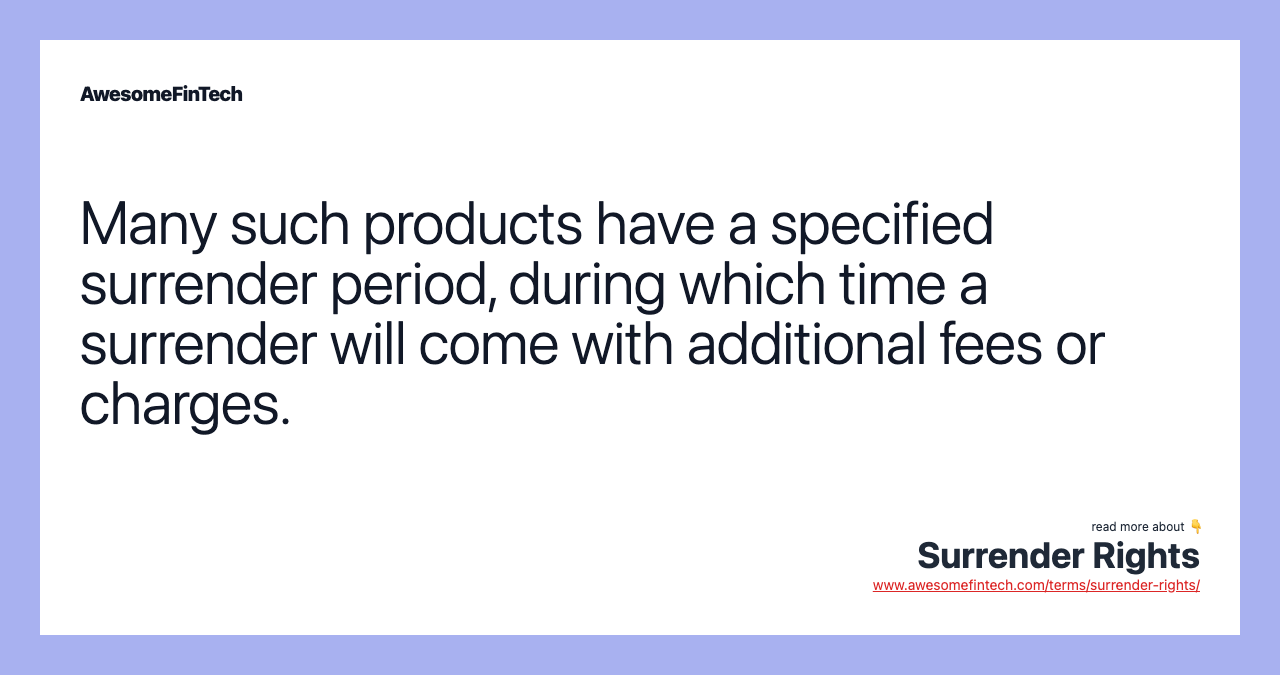 Many such products have a specified surrender period, during which time a surrender will come with additional fees or charges.