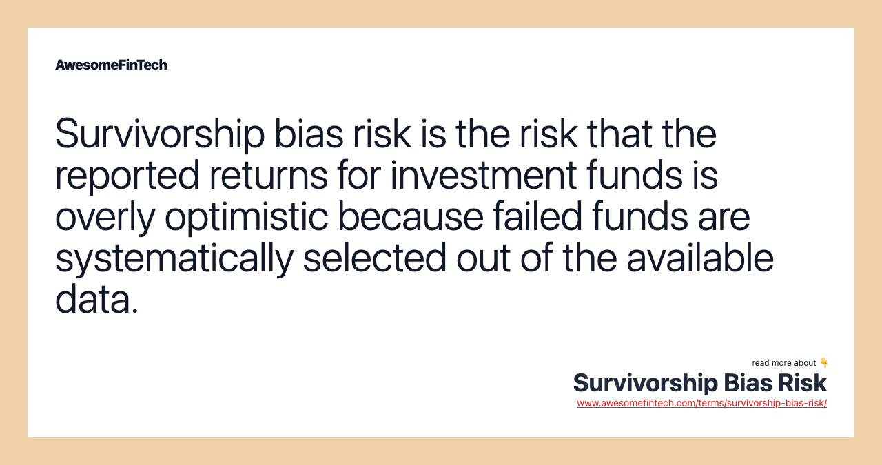 Survivorship bias risk is the risk that the reported returns for investment funds is overly optimistic because failed funds are systematically selected out of the available data.