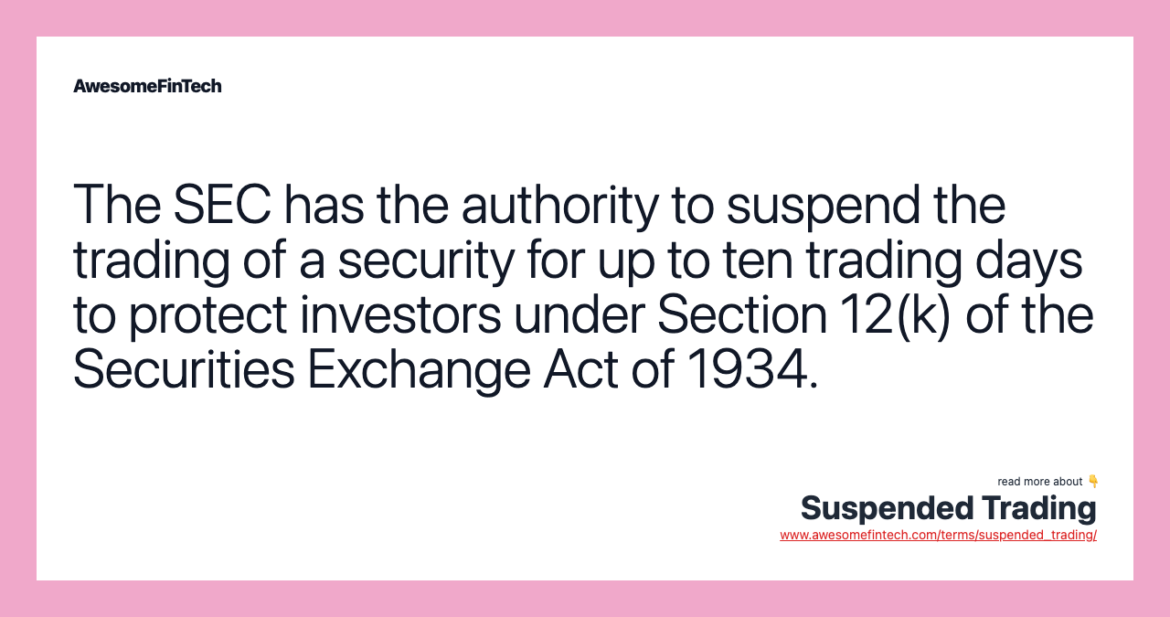 The SEC has the authority to suspend the trading of a security for up to ten trading days to protect investors under Section 12(k) of the Securities Exchange Act of 1934.