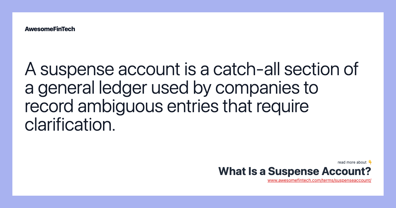 A suspense account is a catch-all section of a general ledger used by companies to record ambiguous entries that require clarification.