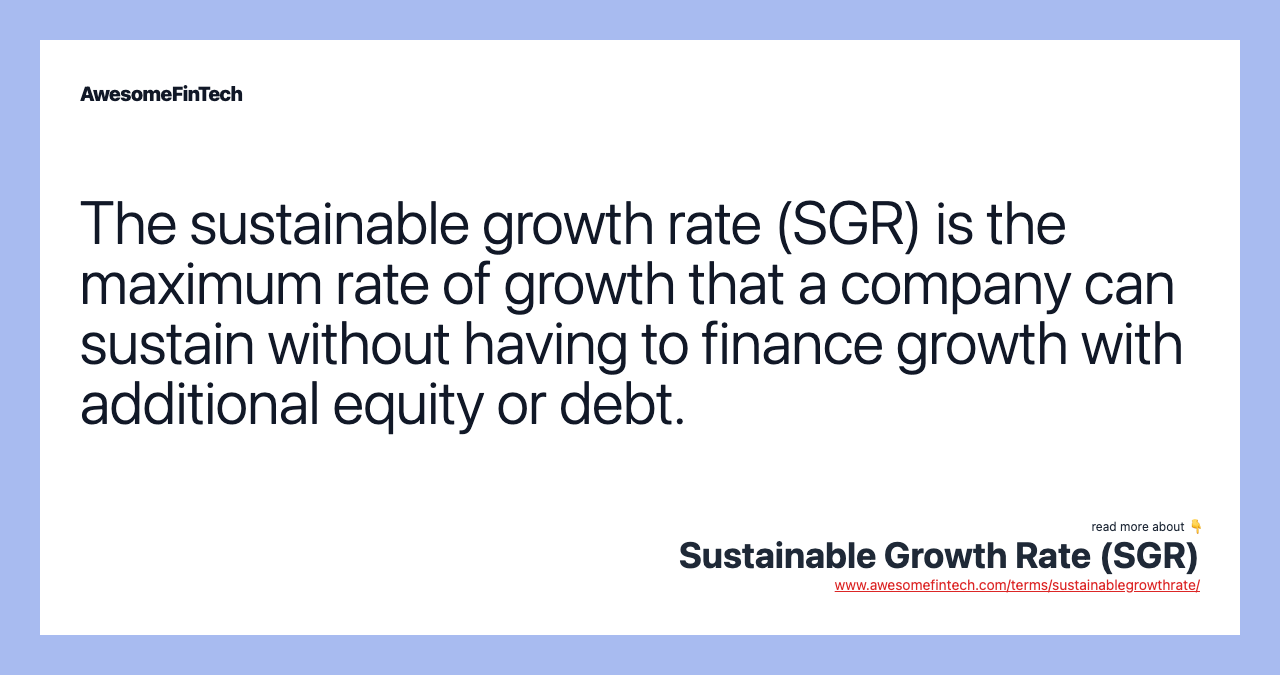 The sustainable growth rate (SGR) is the maximum rate of growth that a company can sustain without having to finance growth with additional equity or debt.
