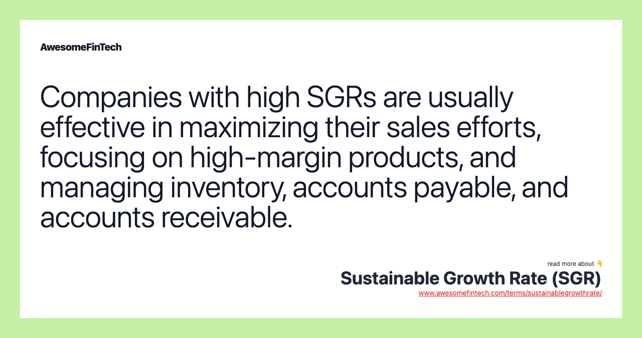 Companies with high SGRs are usually effective in maximizing their sales efforts, focusing on high-margin products, and managing inventory, accounts payable, and accounts receivable.