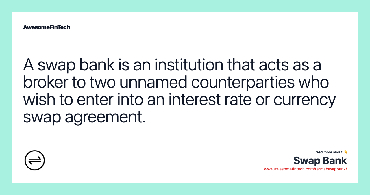 A swap bank is an institution that acts as a broker to two unnamed counterparties who wish to enter into an interest rate or currency swap agreement.
