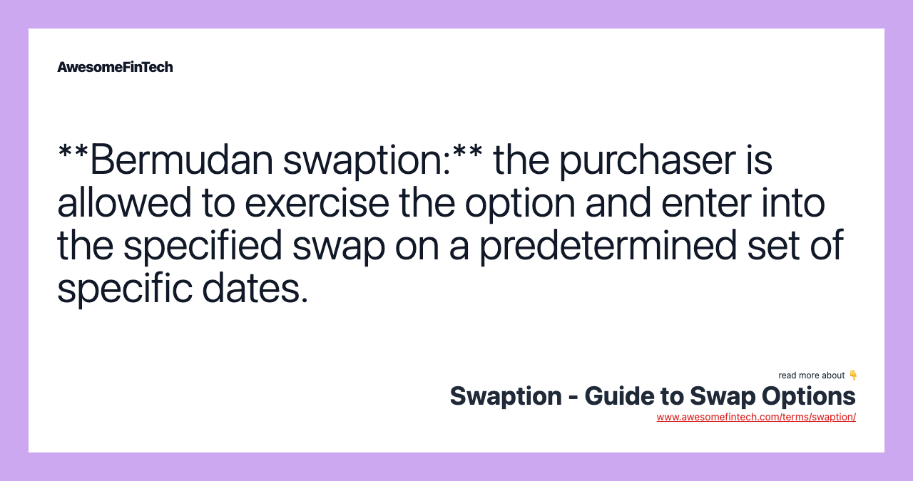 **Bermudan swaption:** the purchaser is allowed to exercise the option and enter into the specified swap on a predetermined set of specific dates.