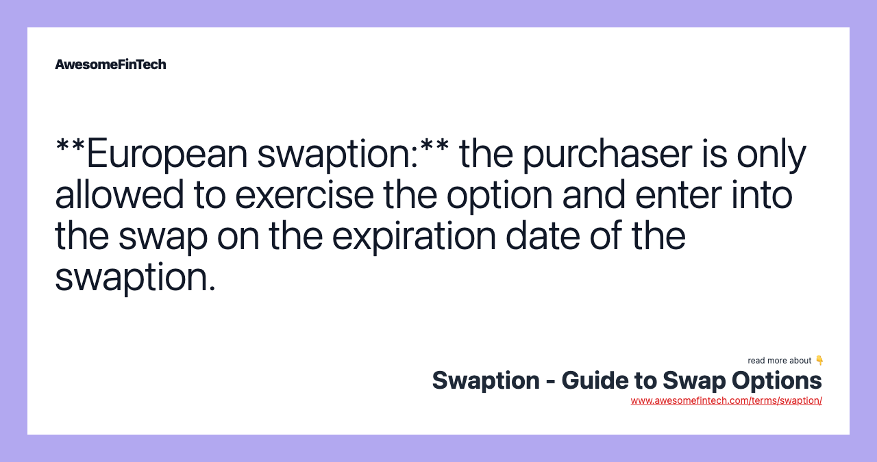 **European swaption:** the purchaser is only allowed to exercise the option and enter into the swap on the expiration date of the swaption.