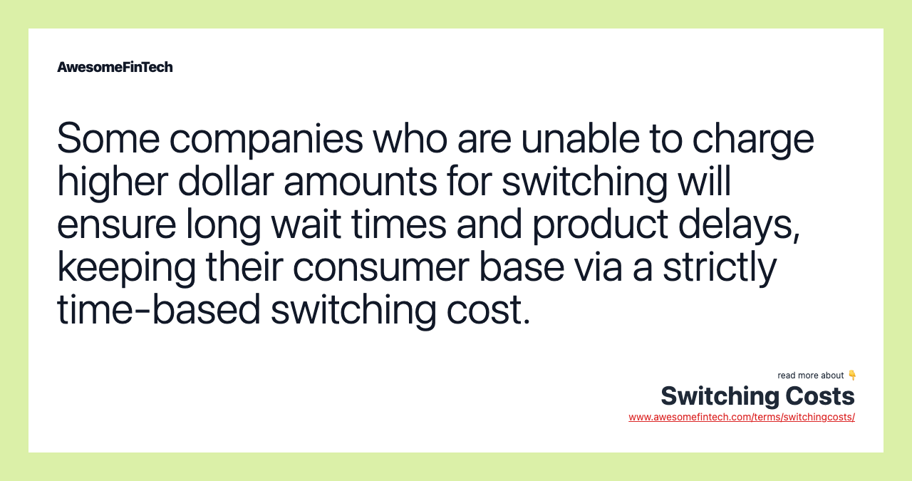 Some companies who are unable to charge higher dollar amounts for switching will ensure long wait times and product delays, keeping their consumer base via a strictly time-based switching cost.
