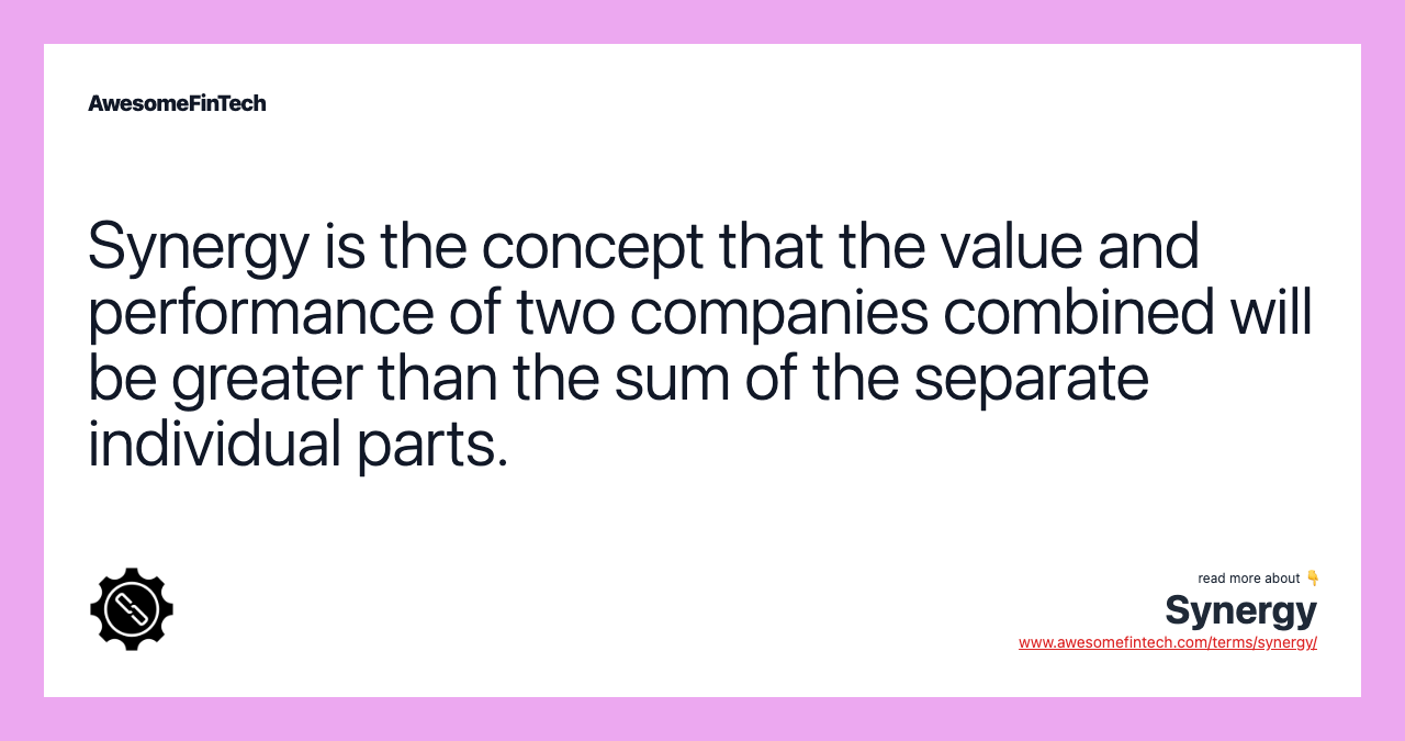 Synergy is the concept that the value and performance of two companies combined will be greater than the sum of the separate individual parts.