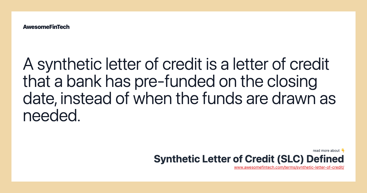 A synthetic letter of credit is a letter of credit that a bank has pre-funded on the closing date, instead of when the funds are drawn as needed.
