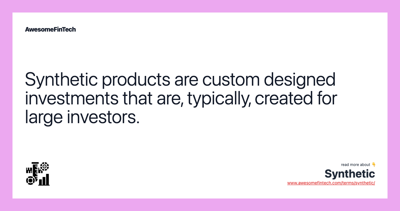 Synthetic products are custom designed investments that are, typically, created for large investors.