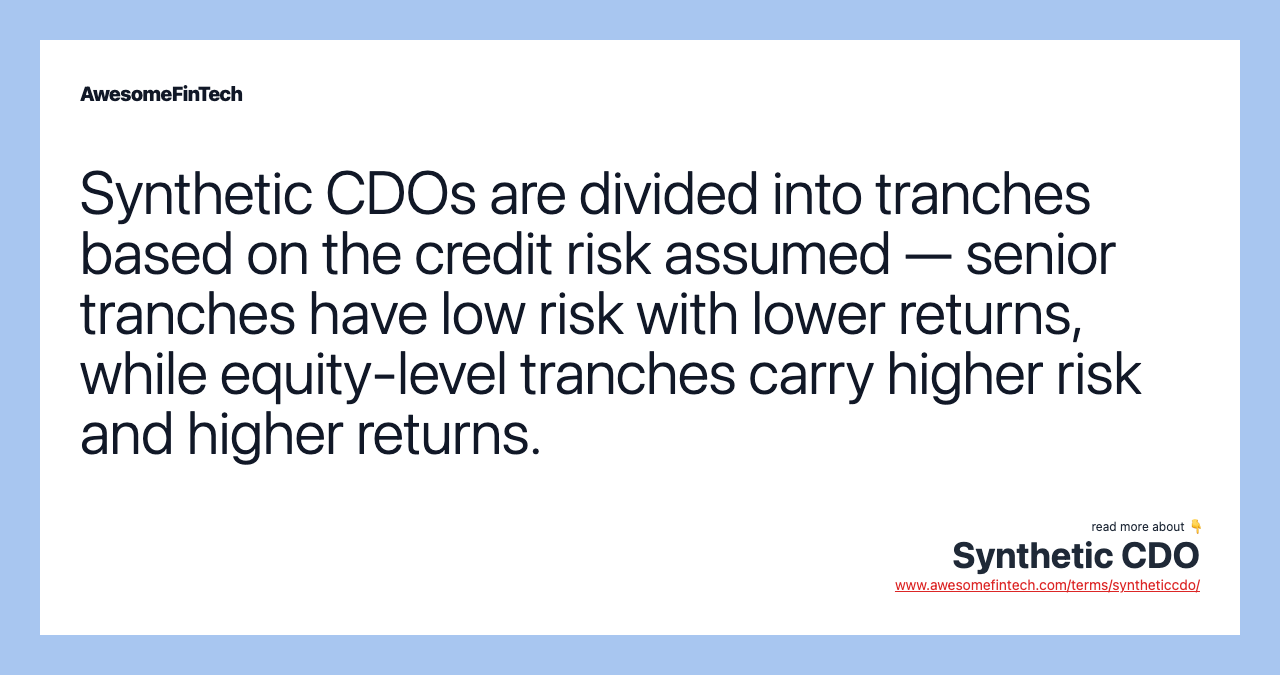 Synthetic CDOs are divided into tranches based on the credit risk assumed — senior tranches have low risk with lower returns, while equity-level tranches carry higher risk and higher returns.