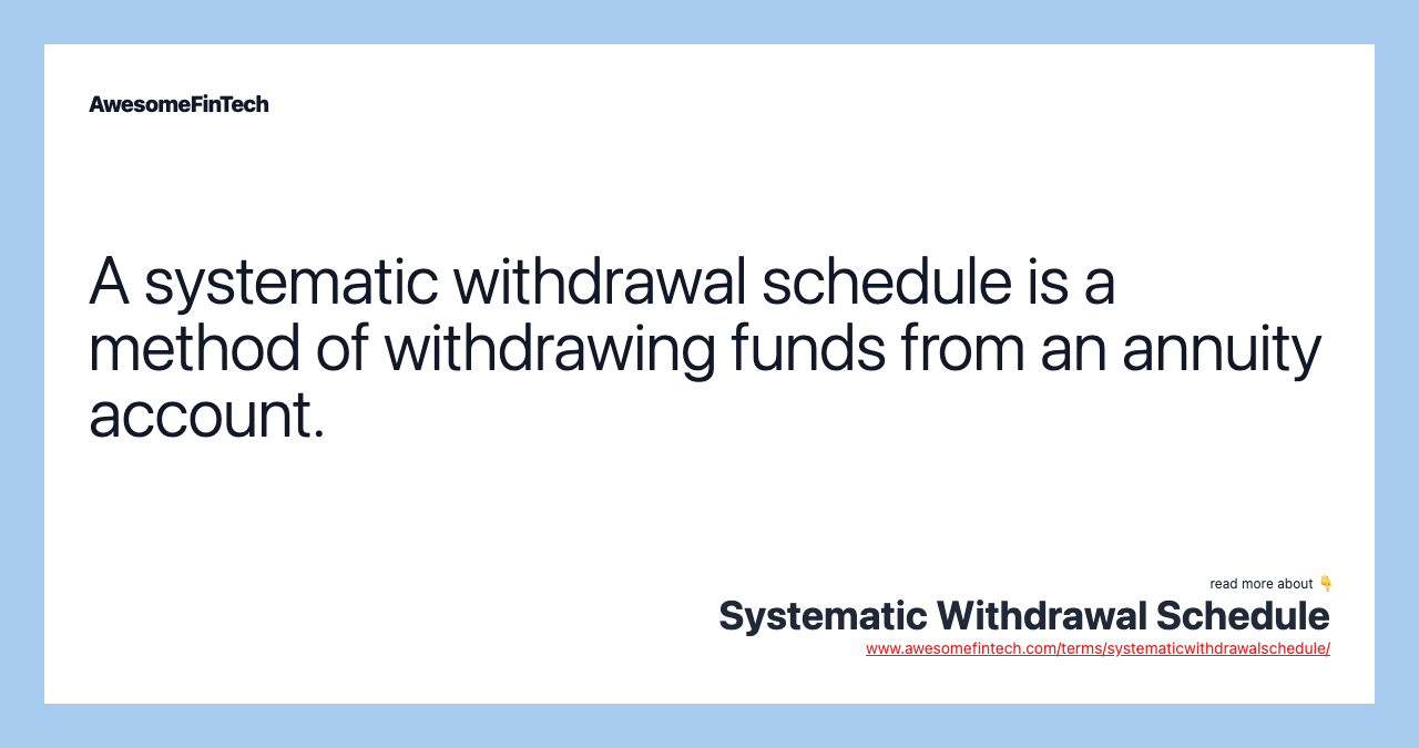 A systematic withdrawal schedule is a method of withdrawing funds from an annuity account.