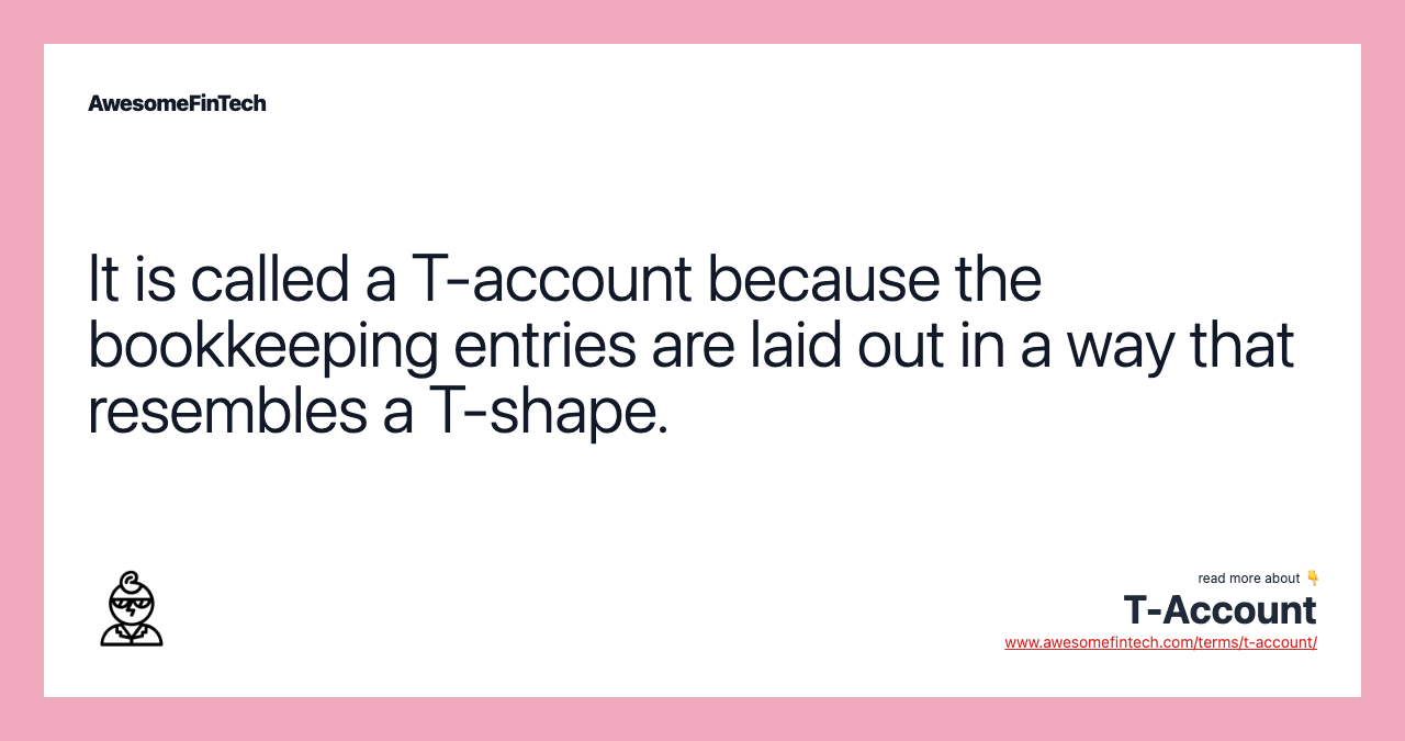 It is called a T-account because the bookkeeping entries are laid out in a way that resembles a T-shape.