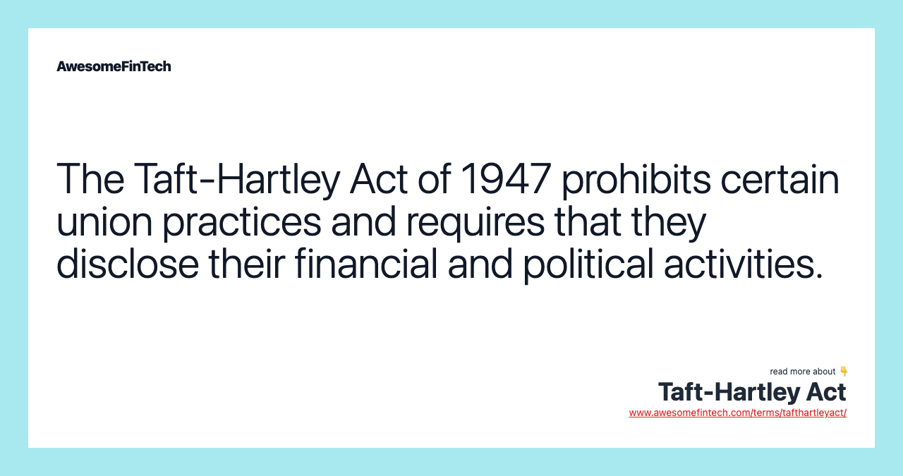 The Taft-Hartley Act of 1947 prohibits certain union practices and requires that they disclose their financial and political activities.