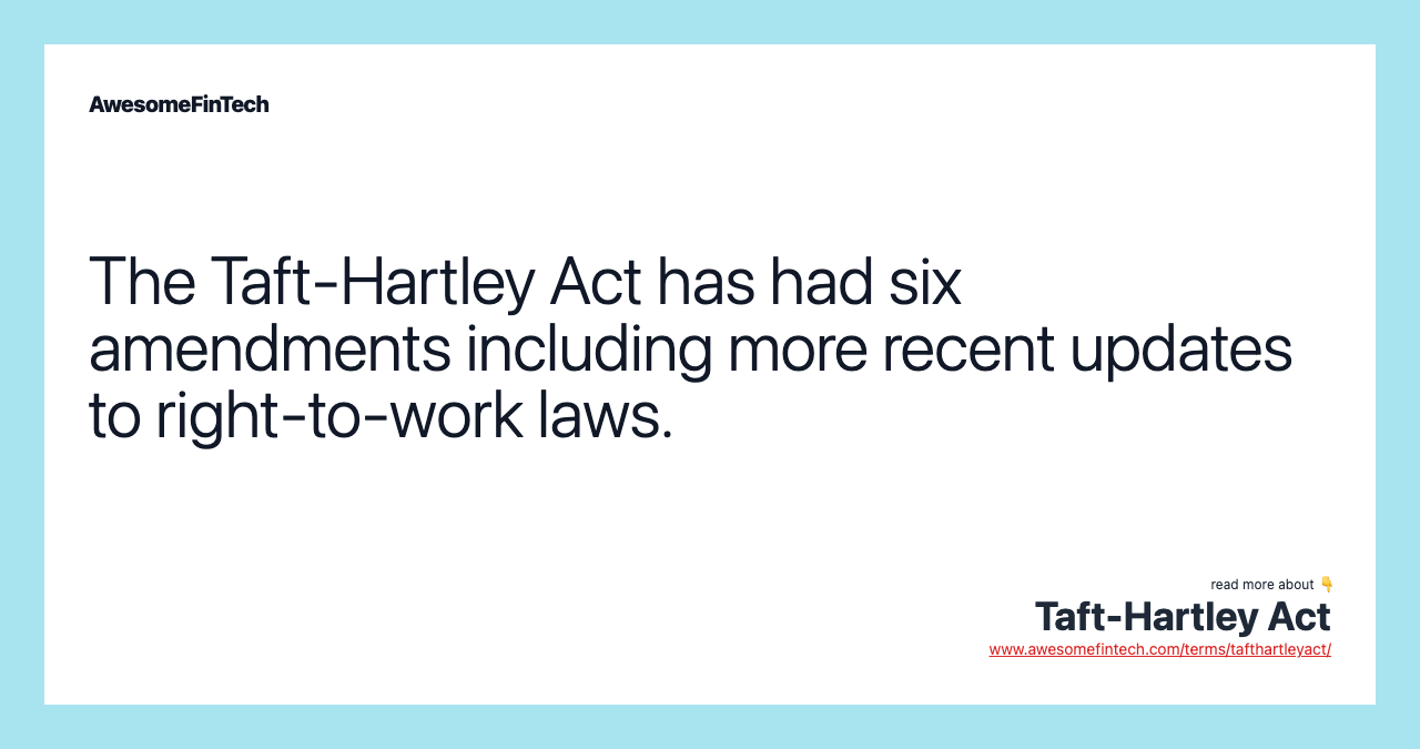 The Taft-Hartley Act has had six amendments including more recent updates to right-to-work laws.