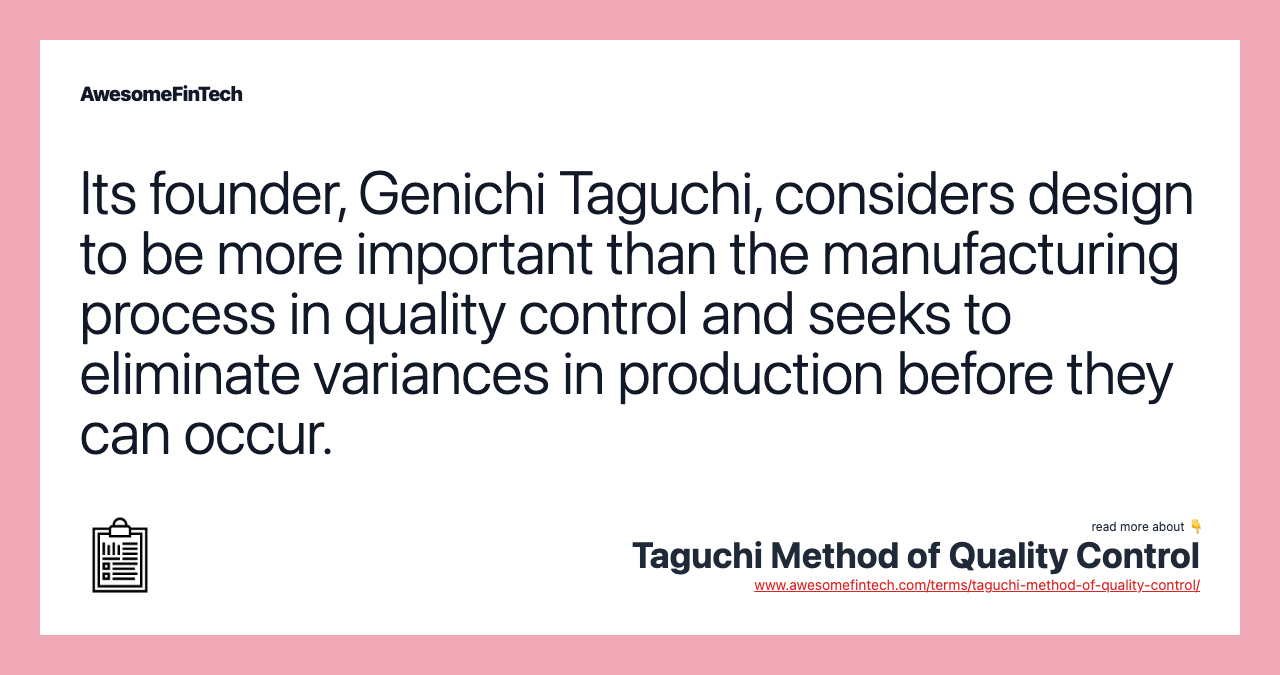 Its founder, Genichi Taguchi, considers design to be more important than the manufacturing process in quality control and seeks to eliminate variances in production before they can occur.