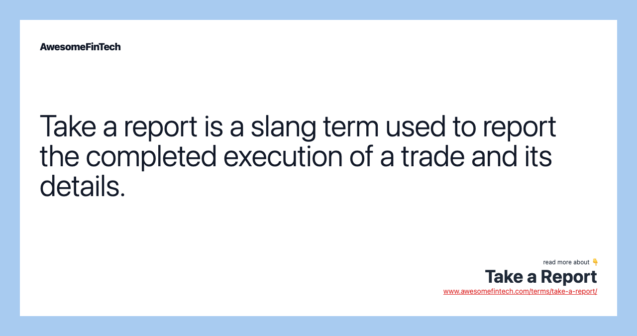 Take a report is a slang term used to report the completed execution of a trade and its details.