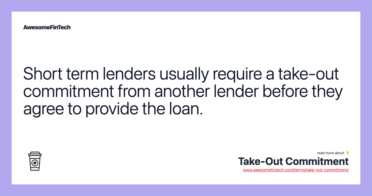 Short term lenders usually require a take-out commitment from another lender before they agree to provide the loan.