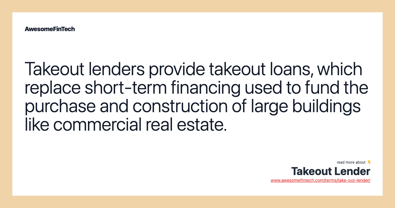 Takeout lenders provide takeout loans, which replace short-term financing used to fund the purchase and construction of large buildings like commercial real estate.