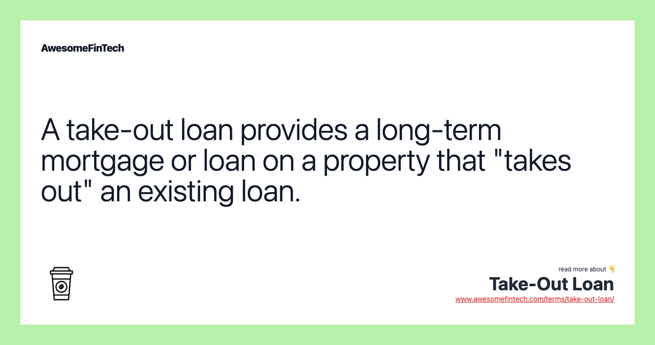 A take-out loan provides a long-term mortgage or loan on a property that "takes out" an existing loan.