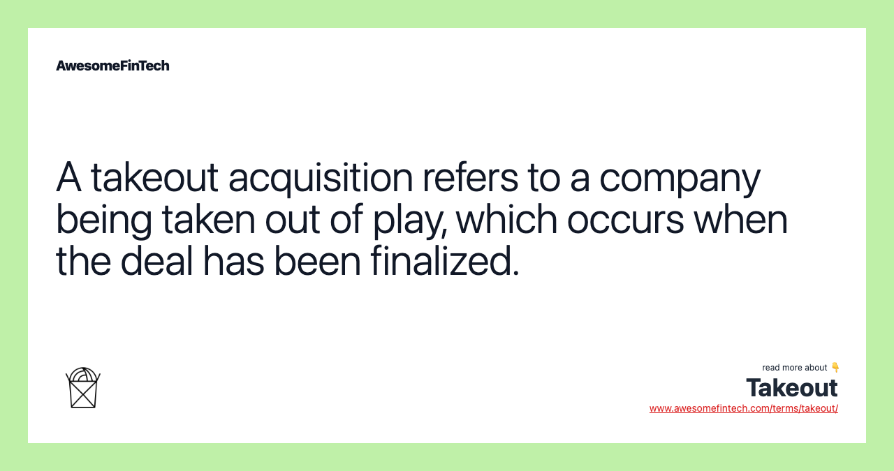 A takeout acquisition refers to a company being taken out of play, which occurs when the deal has been finalized.
