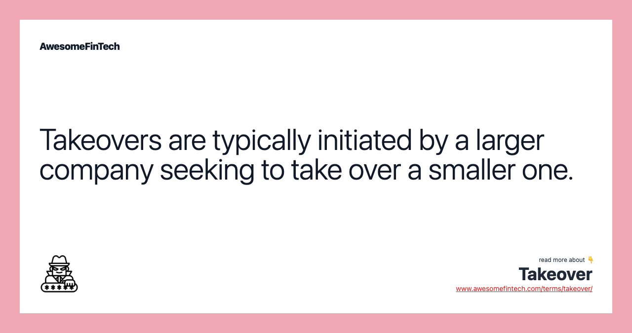 Takeovers are typically initiated by a larger company seeking to take over a smaller one.