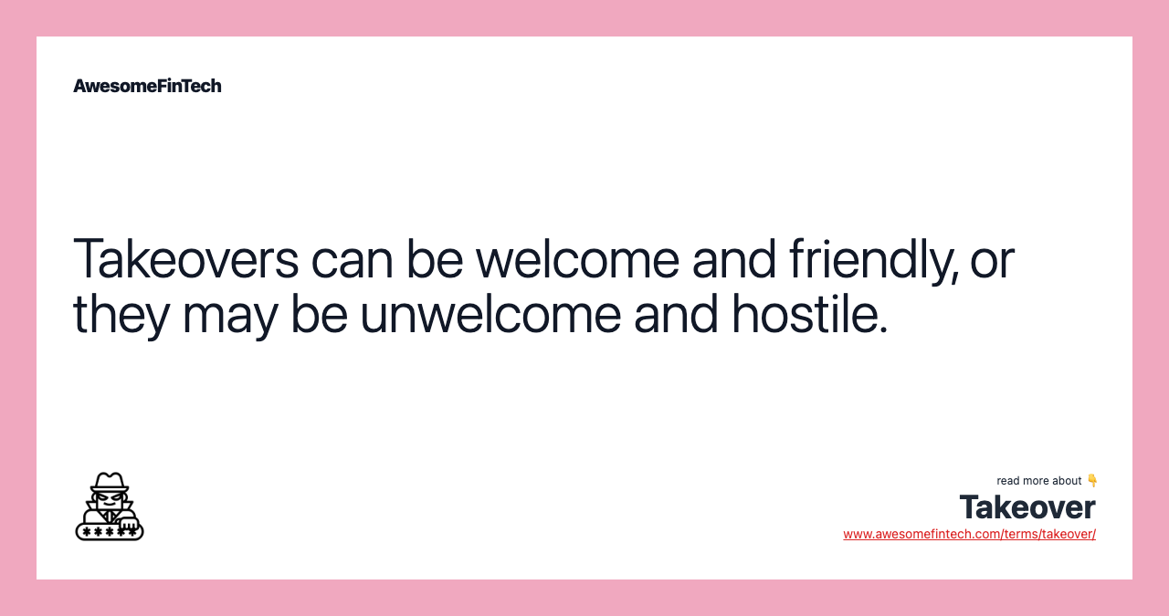 Takeovers can be welcome and friendly, or they may be unwelcome and hostile.