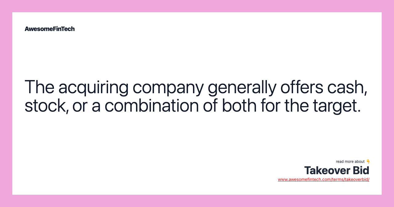 The acquiring company generally offers cash, stock, or a combination of both for the target.