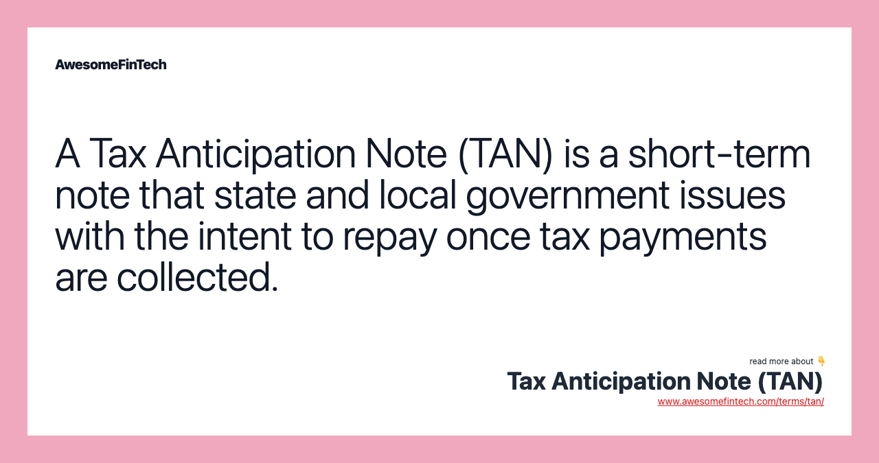 A Tax Anticipation Note (TAN) is a short-term note that state and local government issues with the intent to repay once tax payments are collected.