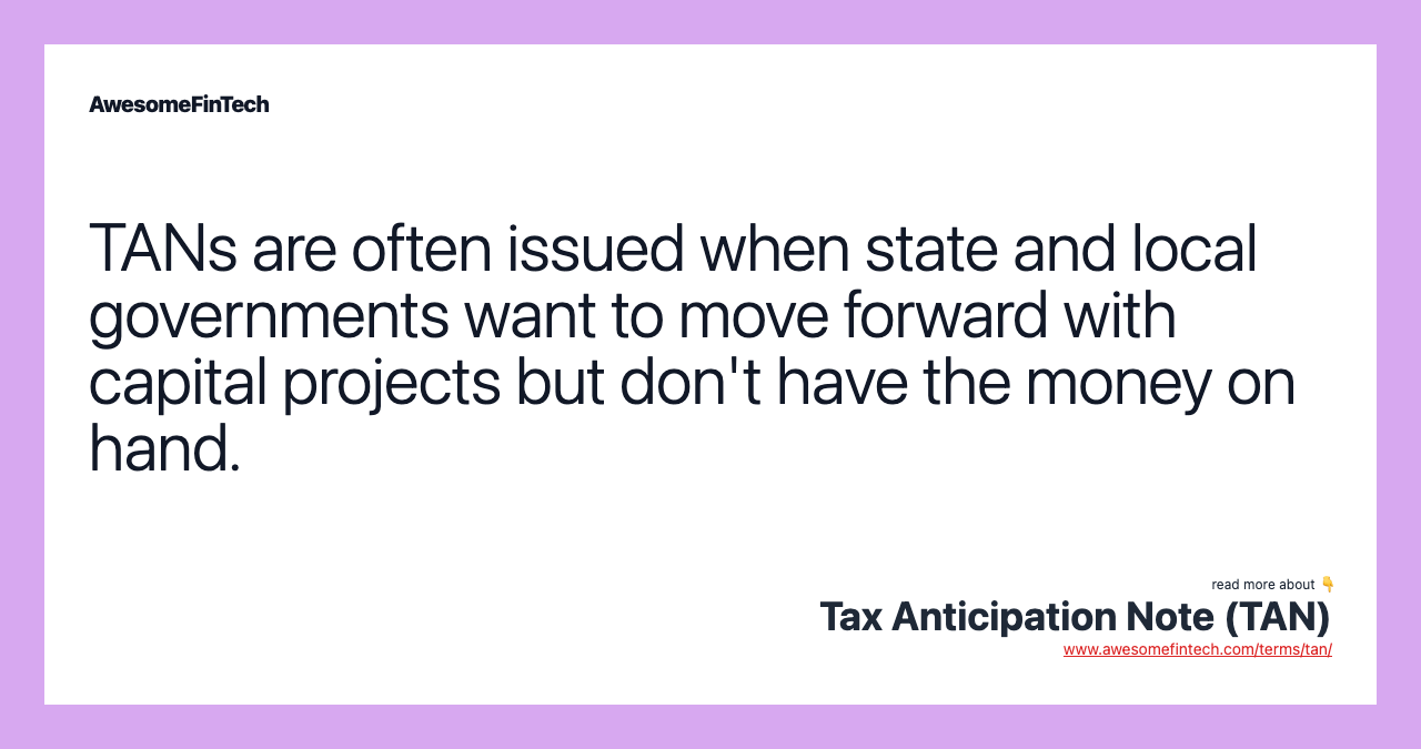 TANs are often issued when state and local governments want to move forward with capital projects but don't have the money on hand.