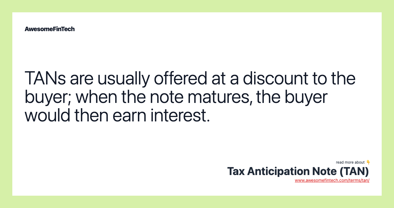 TANs are usually offered at a discount to the buyer; when the note matures, the buyer would then earn interest.