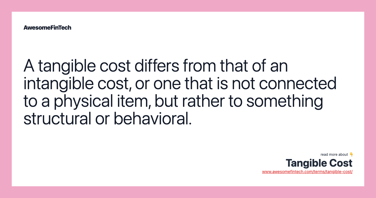 A tangible cost differs from that of an intangible cost, or one that is not connected to a physical item, but rather to something structural or behavioral.