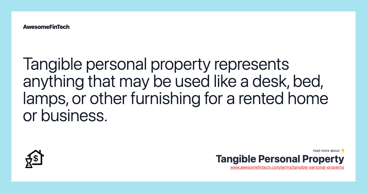 Tangible personal property represents anything that may be used like a desk, bed, lamps, or other furnishing for a rented home or business.