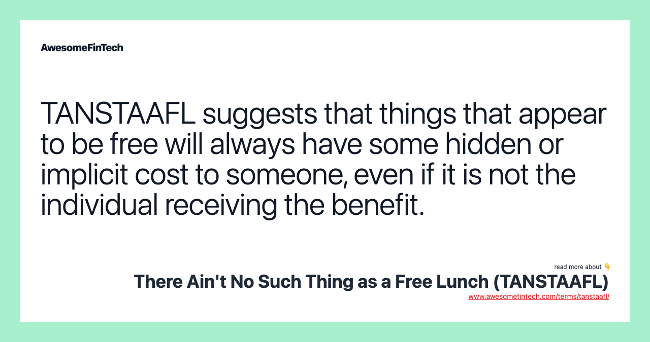 TANSTAAFL suggests that things that appear to be free will always have some hidden or implicit cost to someone, even if it is not the individual receiving the benefit.
