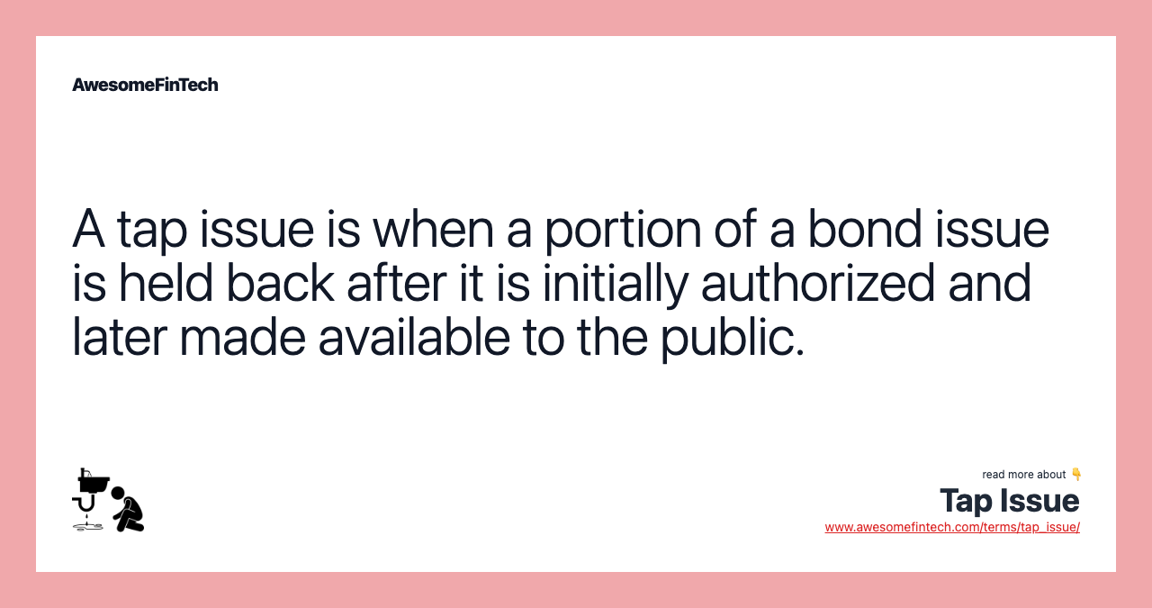 A tap issue is when a portion of a bond issue is held back after it is initially authorized and later made available to the public.