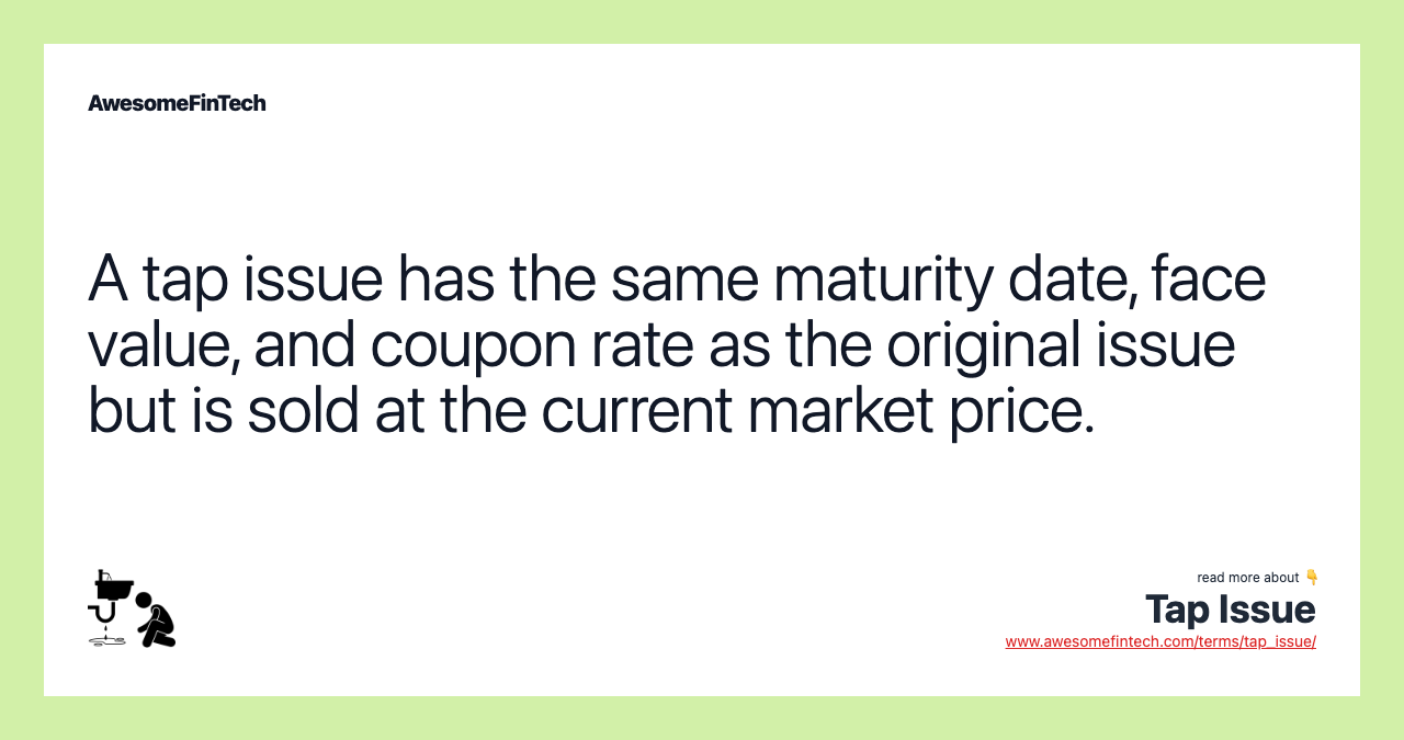 A tap issue has the same maturity date, face value, and coupon rate as the original issue but is sold at the current market price.