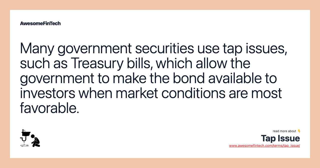 Many government securities use tap issues, such as Treasury bills, which allow the government to make the bond available to investors when market conditions are most favorable.