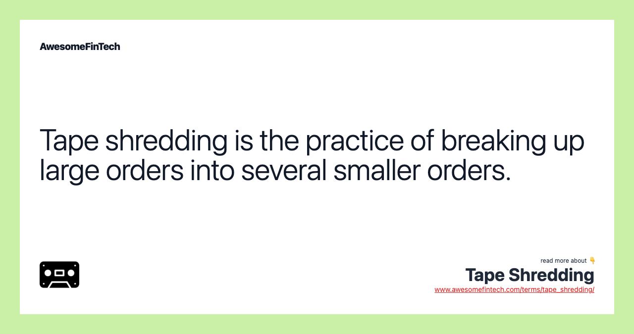 Tape shredding is the practice of breaking up large orders into several smaller orders.