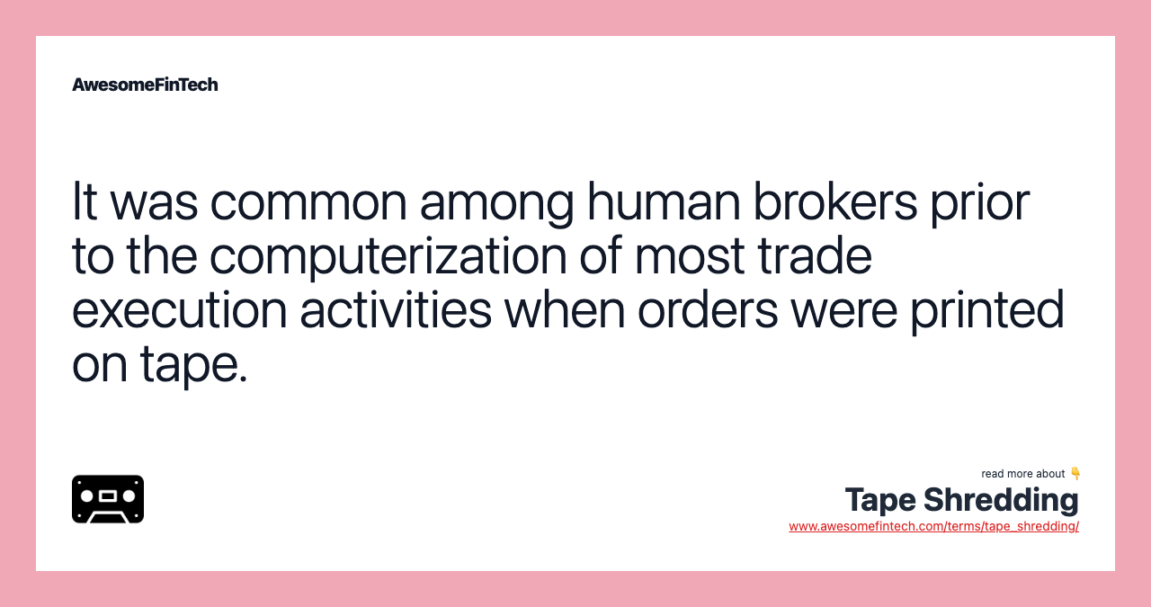 It was common among human brokers prior to the computerization of most trade execution activities when orders were printed on tape.