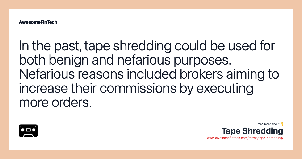 In the past, tape shredding could be used for both benign and nefarious purposes. Nefarious reasons included brokers aiming to increase their commissions by executing more orders.