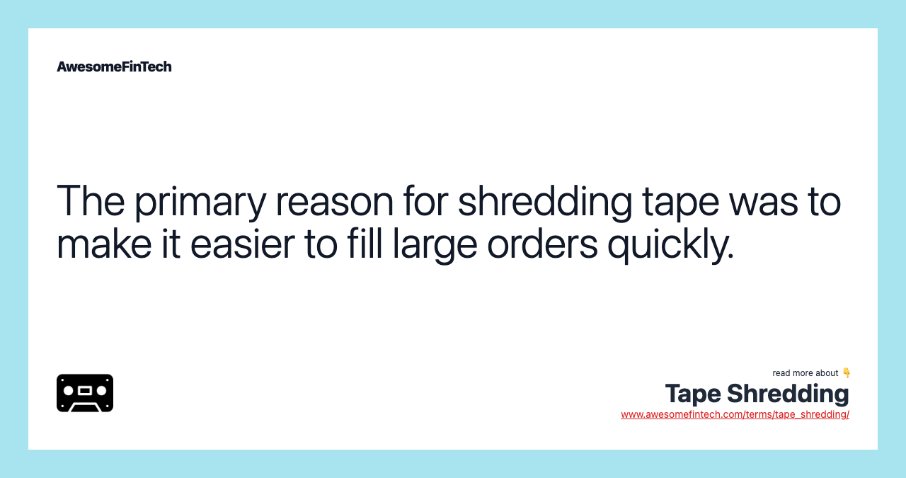The primary reason for shredding tape was to make it easier to fill large orders quickly.