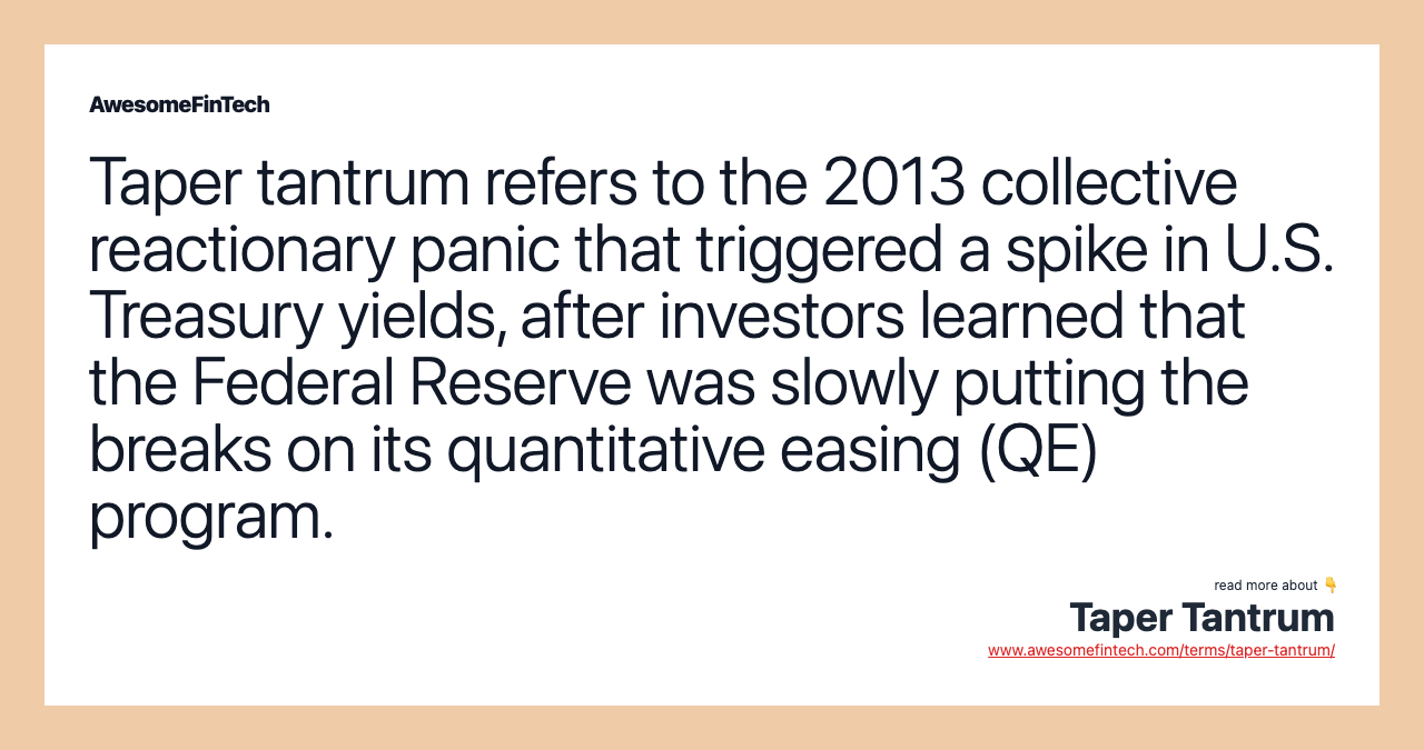 Taper tantrum refers to the 2013 collective reactionary panic that triggered a spike in U.S. Treasury yields, after investors learned that the Federal Reserve was slowly putting the breaks on its quantitative easing (QE) program.