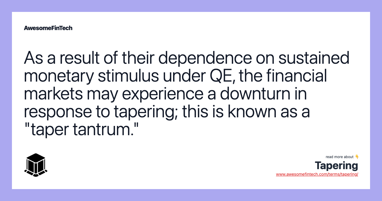 As a result of their dependence on sustained monetary stimulus under QE, the financial markets may experience a downturn in response to tapering; this is known as a "taper tantrum."