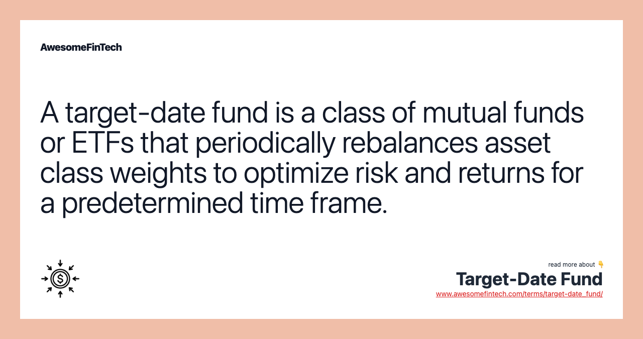 A target-date fund is a class of mutual funds or ETFs that periodically rebalances asset class weights to optimize risk and returns for a predetermined time frame.