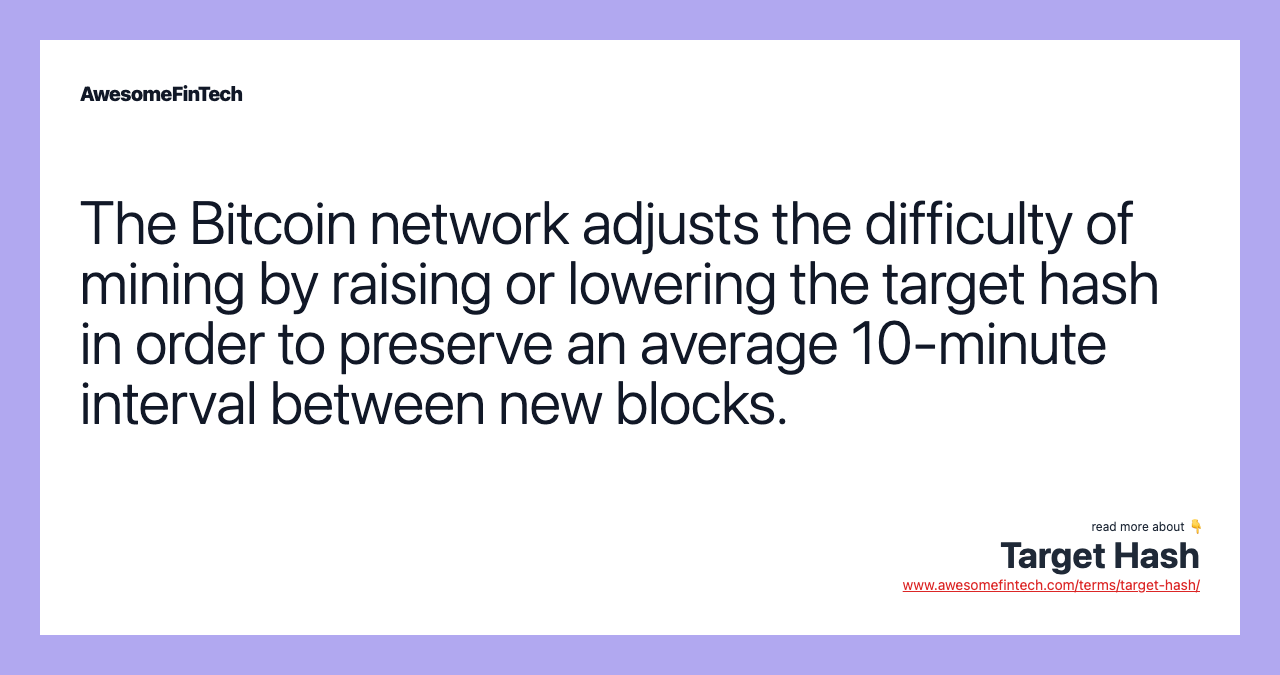 The Bitcoin network adjusts the difficulty of mining by raising or lowering the target hash in order to preserve an average 10-minute interval between new blocks.