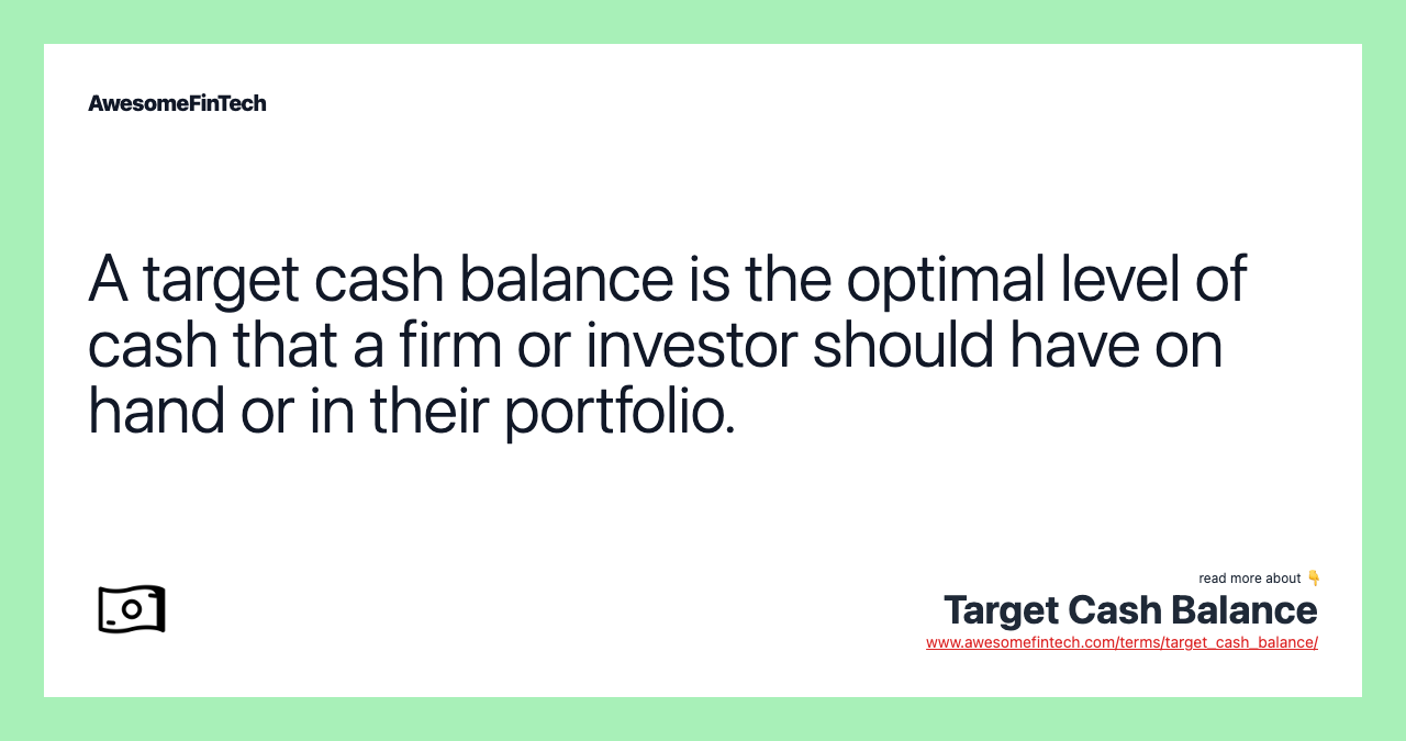 A target cash balance is the optimal level of cash that a firm or investor should have on hand or in their portfolio.