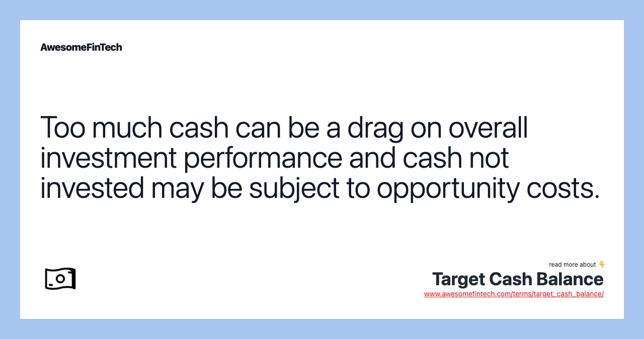 Too much cash can be a drag on overall investment performance and cash not invested may be subject to opportunity costs.