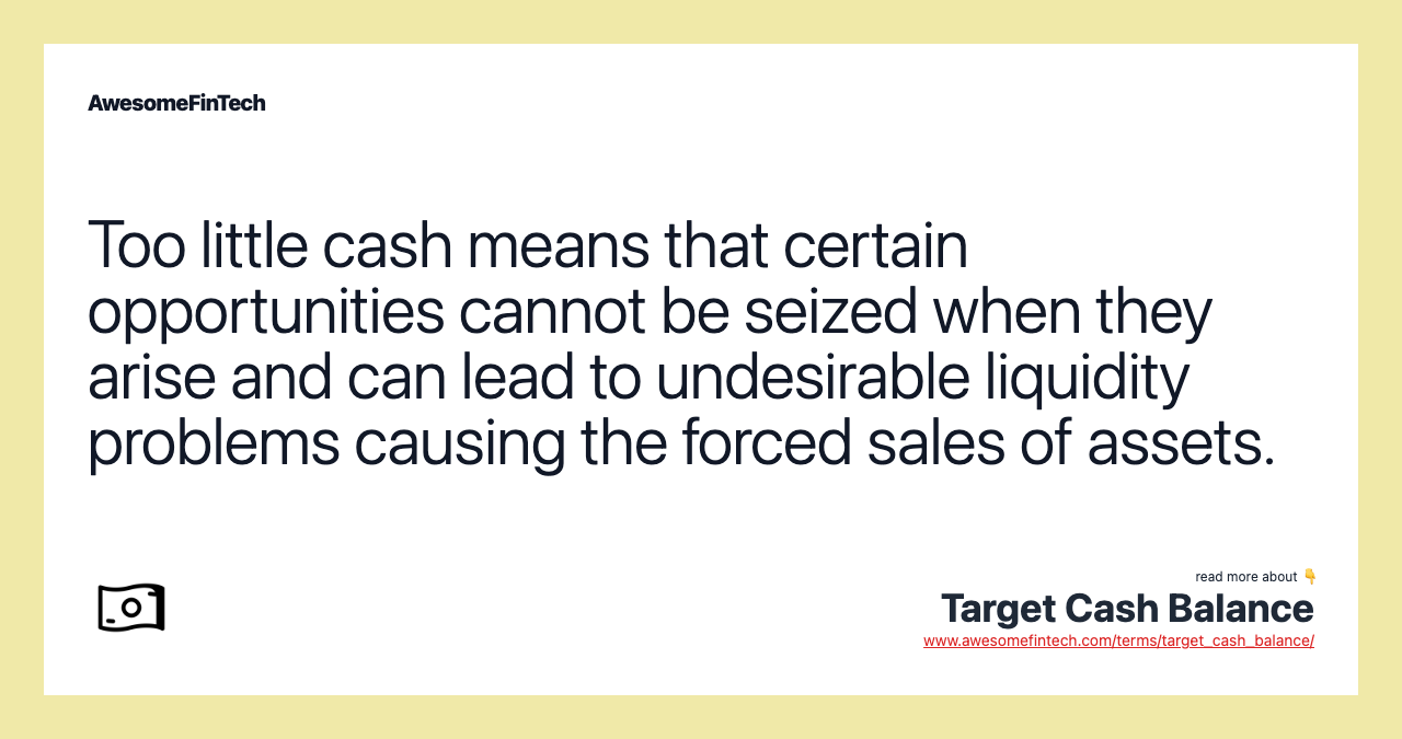 Too little cash means that certain opportunities cannot be seized when they arise and can lead to undesirable liquidity problems causing the forced sales of assets.