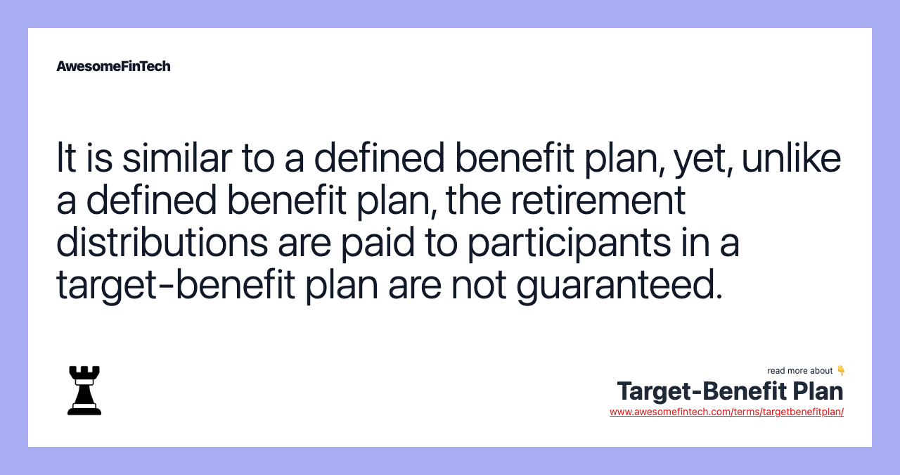 It is similar to a defined benefit plan, yet, unlike a defined benefit plan, the retirement distributions are paid to participants in a target-benefit plan are not guaranteed.